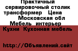 Практичный сервировочный столик-трансформер › Цена ­ 1 000 - Московская обл. Мебель, интерьер » Кухни. Кухонная мебель   